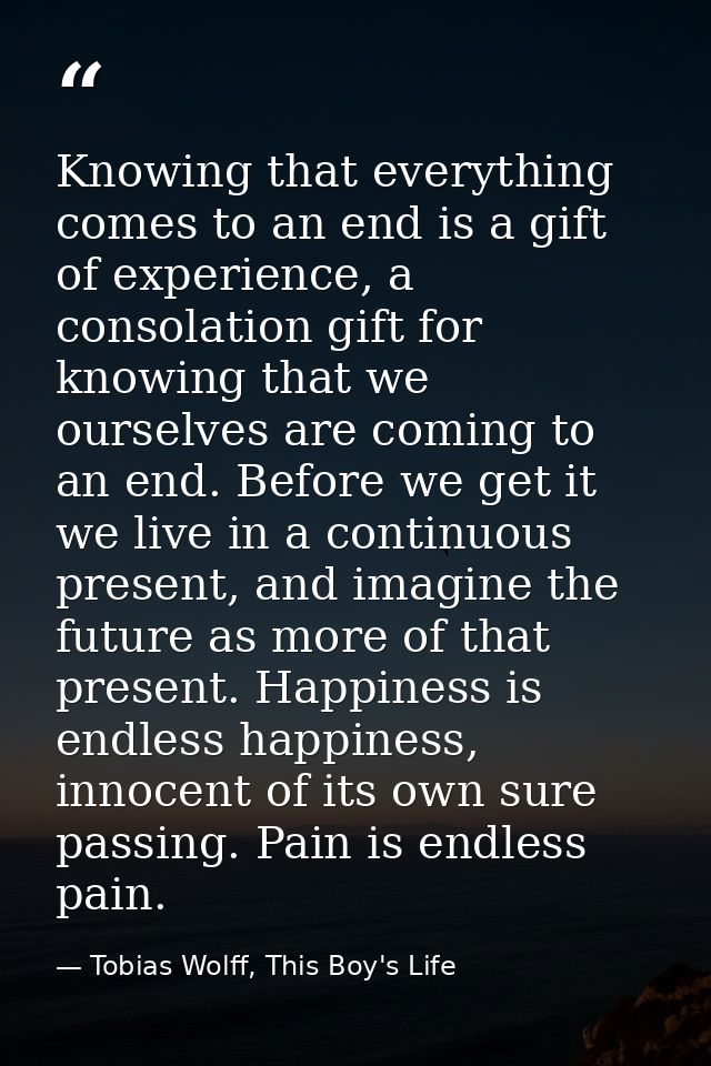 Knowing that everything comes to an end is a gift of experience, a consolation gift for knowing that we ourselves are co — Tobias Wolff, This Boy's Life