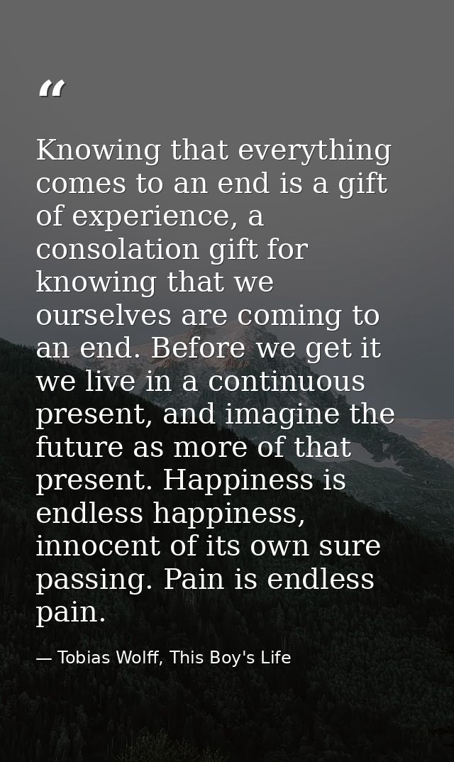 Knowing that everything comes to an end is a gift of experience, a consolation gift for knowing that we ourselves are co — Tobias Wolff, This Boy's Life