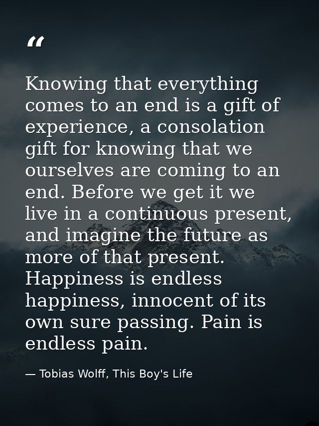 Knowing that everything comes to an end is a gift of experience, a consolation gift for knowing that we ourselves are co — Tobias Wolff, This Boy's Life