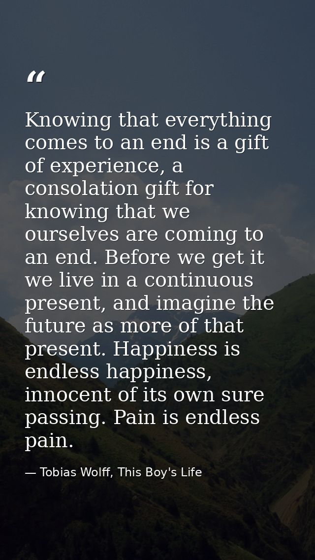 Knowing that everything comes to an end is a gift of experience, a consolation gift for knowing that we ourselves are co — Tobias Wolff, This Boy's Life