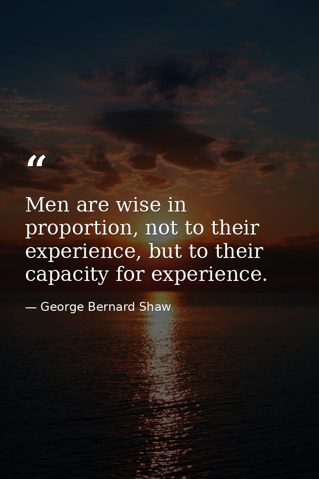 Men are wise in proportion, not to their experience, but to their capacity for experience. — George Bernard Shaw