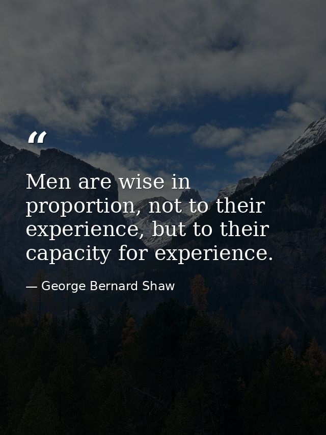 Men are wise in proportion, not to their experience, but to their capacity for experience. — George Bernard Shaw