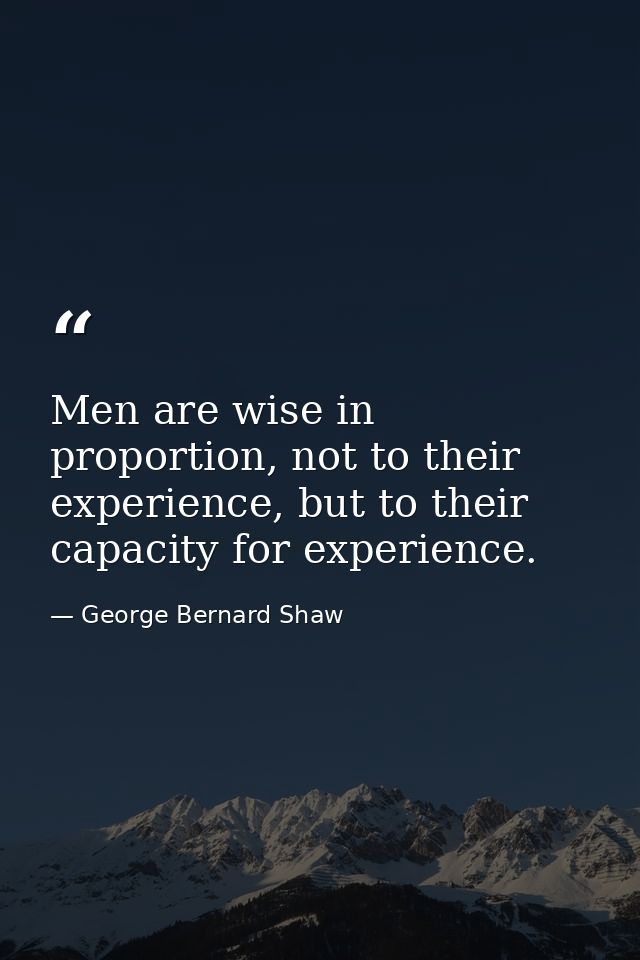 Men are wise in proportion, not to their experience, but to their capacity for experience. — George Bernard Shaw
