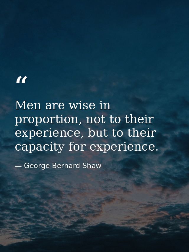Men are wise in proportion, not to their experience, but to their capacity for experience. — George Bernard Shaw