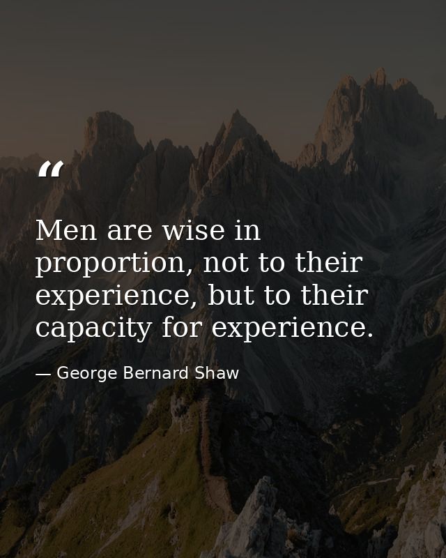 Men are wise in proportion, not to their experience, but to their capacity for experience. — George Bernard Shaw