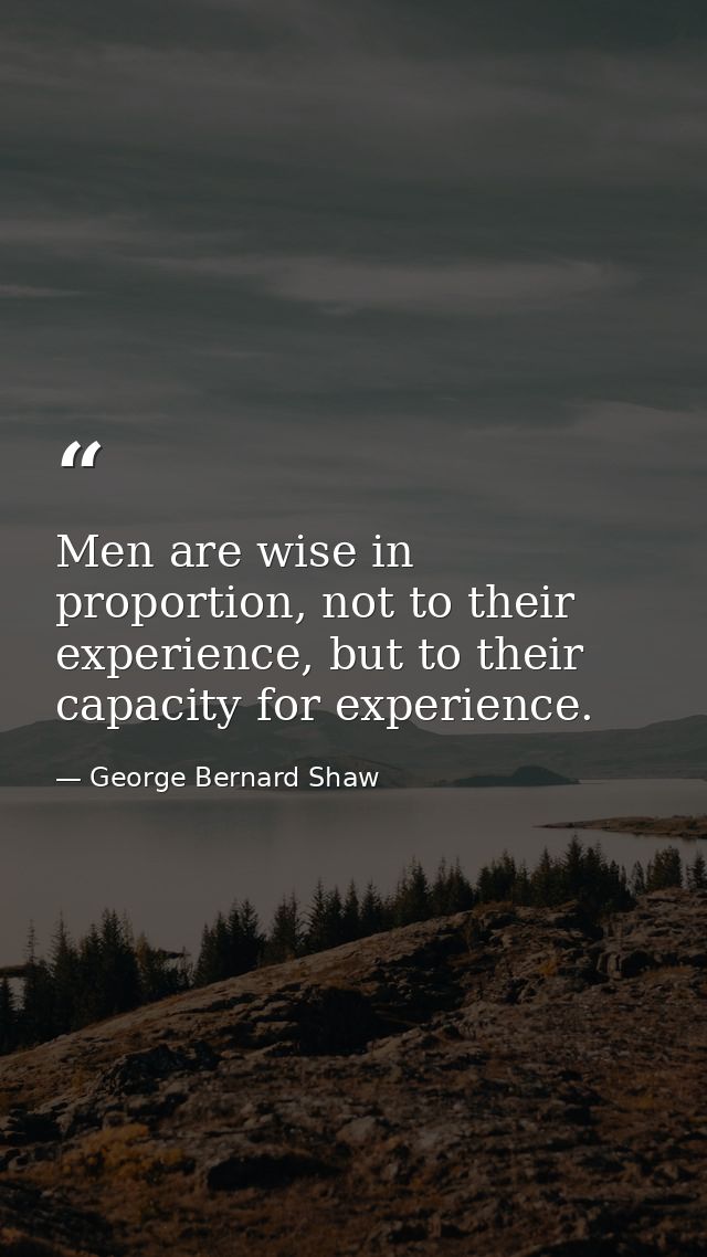 Men are wise in proportion, not to their experience, but to their capacity for experience. — George Bernard Shaw