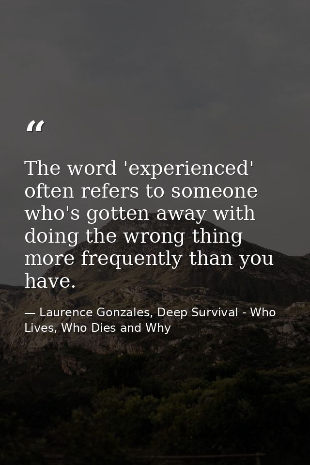 The word 'experienced' often refers to someone who's gotten away with doing the wrong thing more frequently than you hav — Laurence Gonzales, Deep Survival - Who Lives, Who Dies and Why