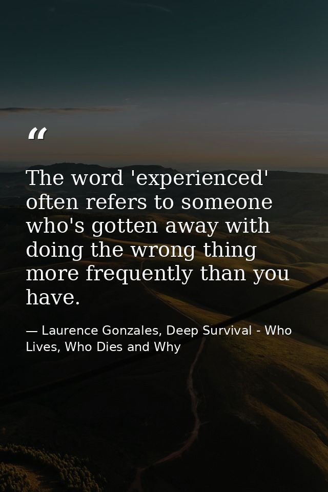 The word 'experienced' often refers to someone who's gotten away with doing the wrong thing more frequently than you hav — Laurence Gonzales, Deep Survival - Who Lives, Who Dies and Why