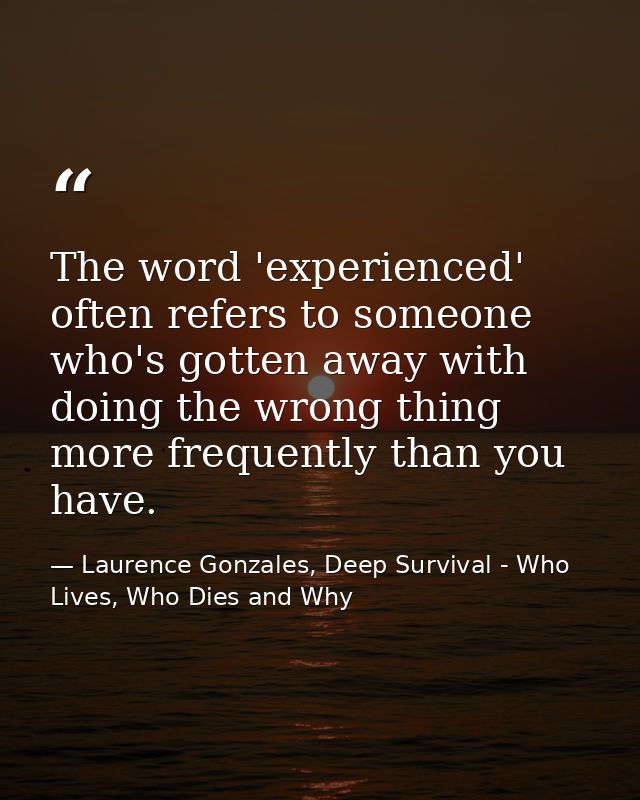 The word 'experienced' often refers to someone who's gotten away with doing the wrong thing more frequently than you hav — Laurence Gonzales, Deep Survival - Who Lives, Who Dies and Why