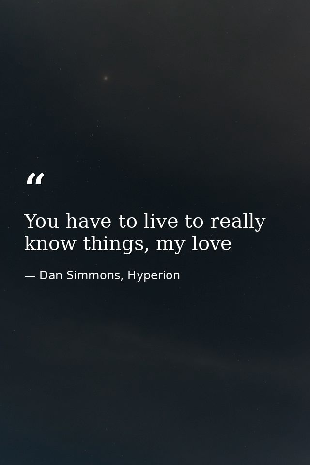You have to live to really know things, my love — Dan Simmons, Hyperion