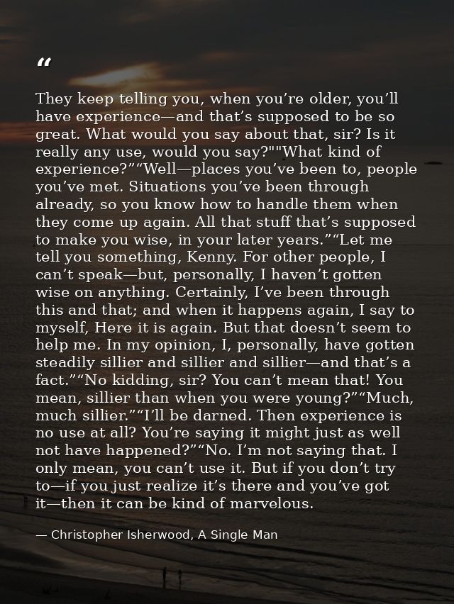 They keep telling you, when you’re older, you’ll have experience—and that’s supposed to be so great. What would you say  — Christopher Isherwood, A Single Man