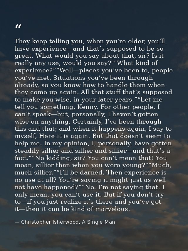 They keep telling you, when you’re older, you’ll have experience—and that’s supposed to be so great. What would you say  — Christopher Isherwood, A Single Man