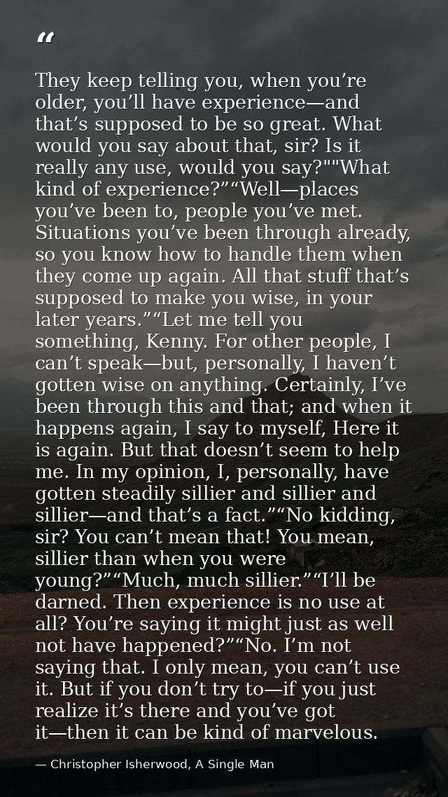 They keep telling you, when you’re older, you’ll have experience—and that’s supposed to be so great. What would you say  — Christopher Isherwood, A Single Man