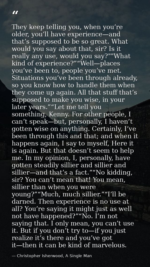 They keep telling you, when you’re older, you’ll have experience—and that’s supposed to be so great. What would you say  — Christopher Isherwood, A Single Man