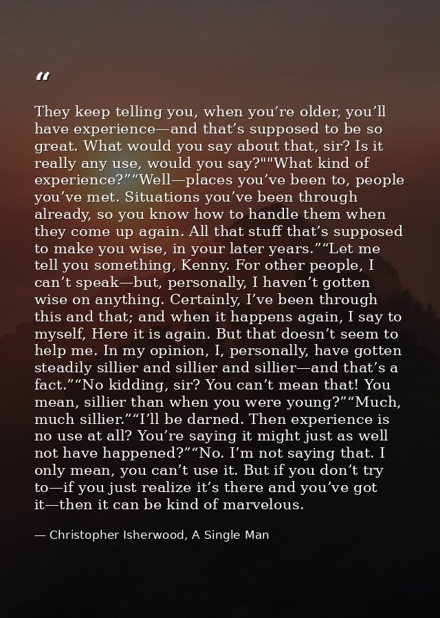 They keep telling you, when you’re older, you’ll have experience—and that’s supposed to be so great. What would you say  — Christopher Isherwood, A Single Man