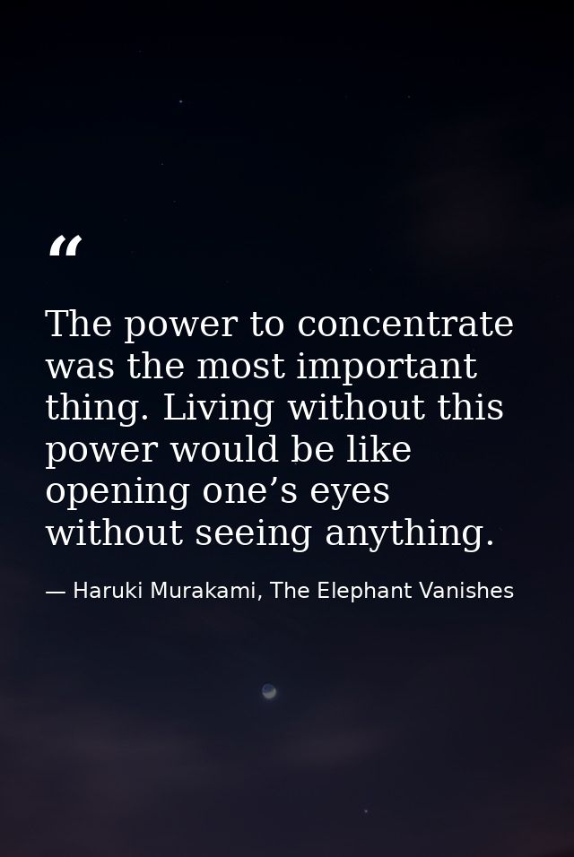 The power to concentrate was the most important thing. Living without this power would be like opening one’s eyes withou — Haruki Murakami, The Elephant Vanishes