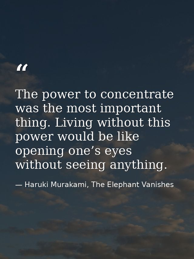 The power to concentrate was the most important thing. Living without this power would be like opening one’s eyes withou — Haruki Murakami, The Elephant Vanishes