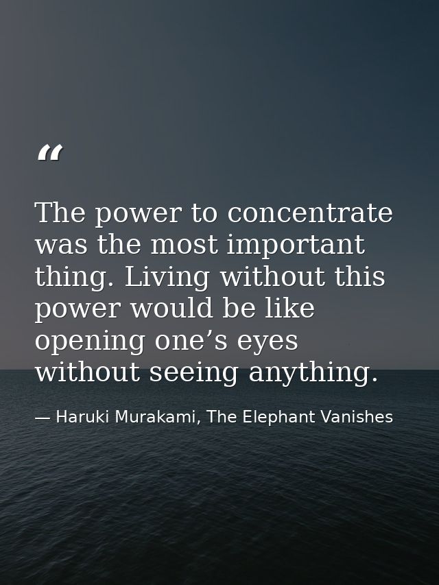 The power to concentrate was the most important thing. Living without this power would be like opening one’s eyes withou — Haruki Murakami, The Elephant Vanishes