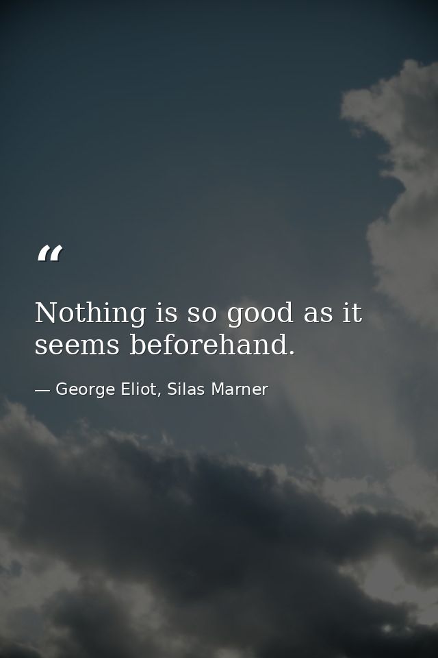 Nothing is so good as it seems beforehand. — George Eliot, Silas Marner