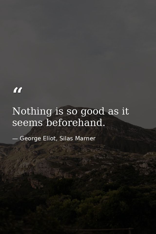Nothing is so good as it seems beforehand. — George Eliot, Silas Marner