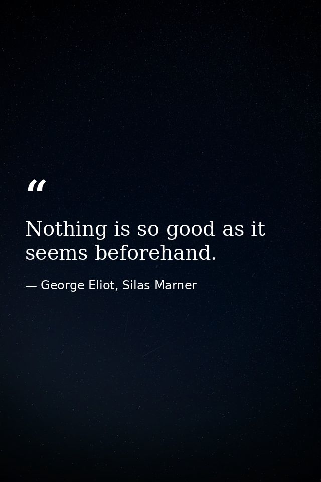 Nothing is so good as it seems beforehand. — George Eliot, Silas Marner
