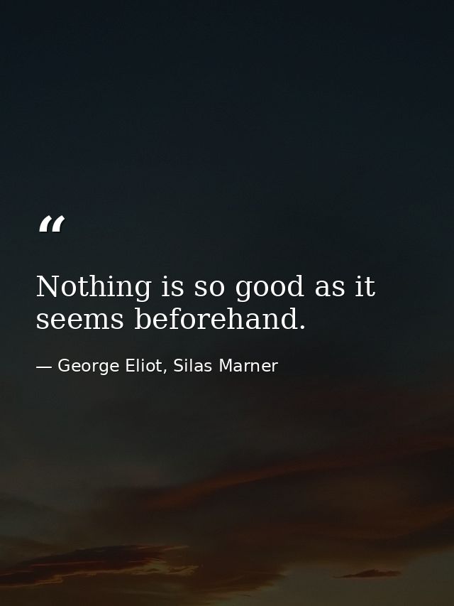 Nothing is so good as it seems beforehand. — George Eliot, Silas Marner
