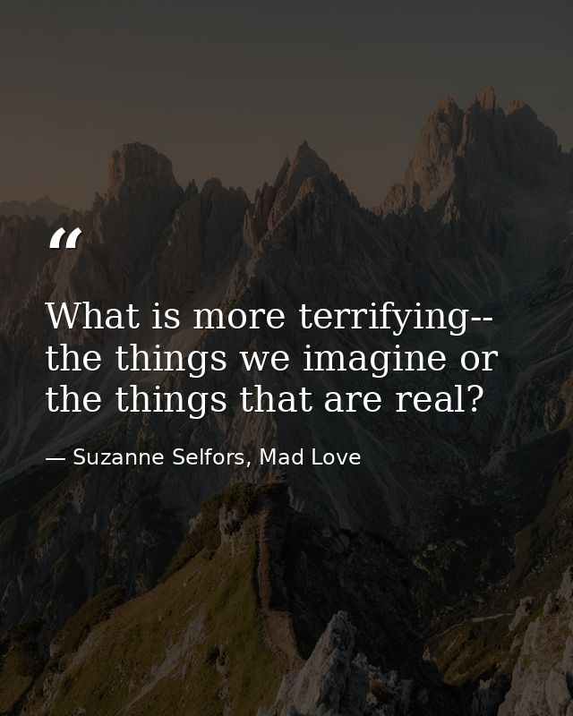 What is more terrifying-- the things we imagine or the things that are real? — Suzanne Selfors, Mad Love