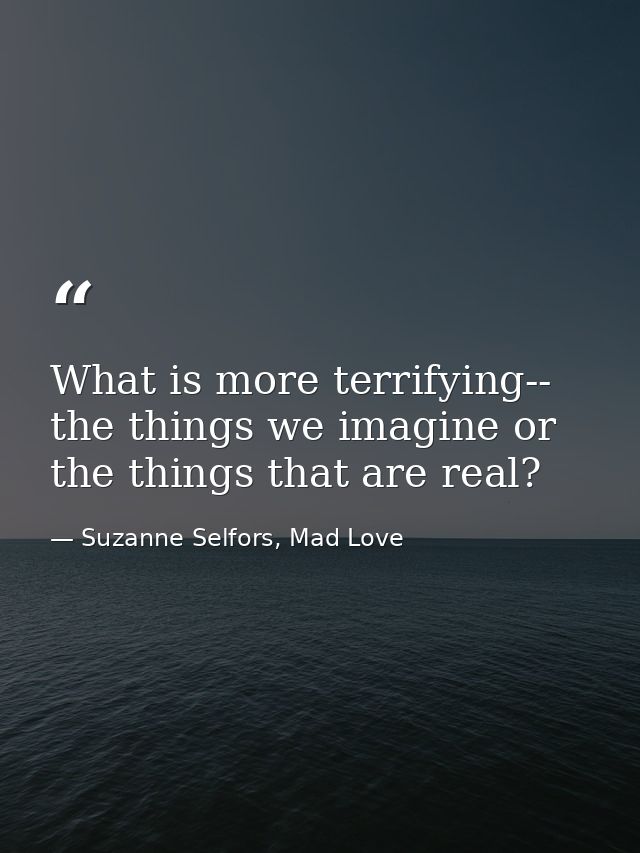 What is more terrifying-- the things we imagine or the things that are real? — Suzanne Selfors, Mad Love