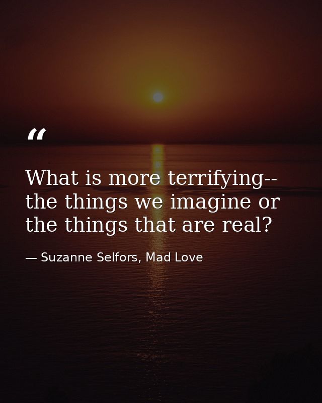 What is more terrifying-- the things we imagine or the things that are real? — Suzanne Selfors, Mad Love