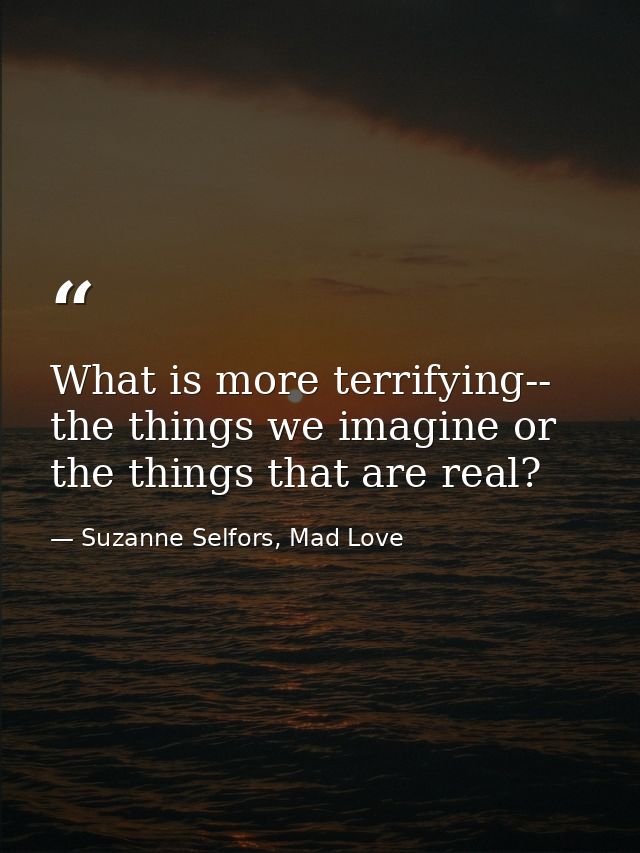 What is more terrifying-- the things we imagine or the things that are real? — Suzanne Selfors, Mad Love