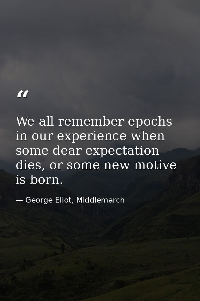 We all remember epochs in our experience when some dear expectation dies, or some new motive is born. — George Eliot, Middlemarch