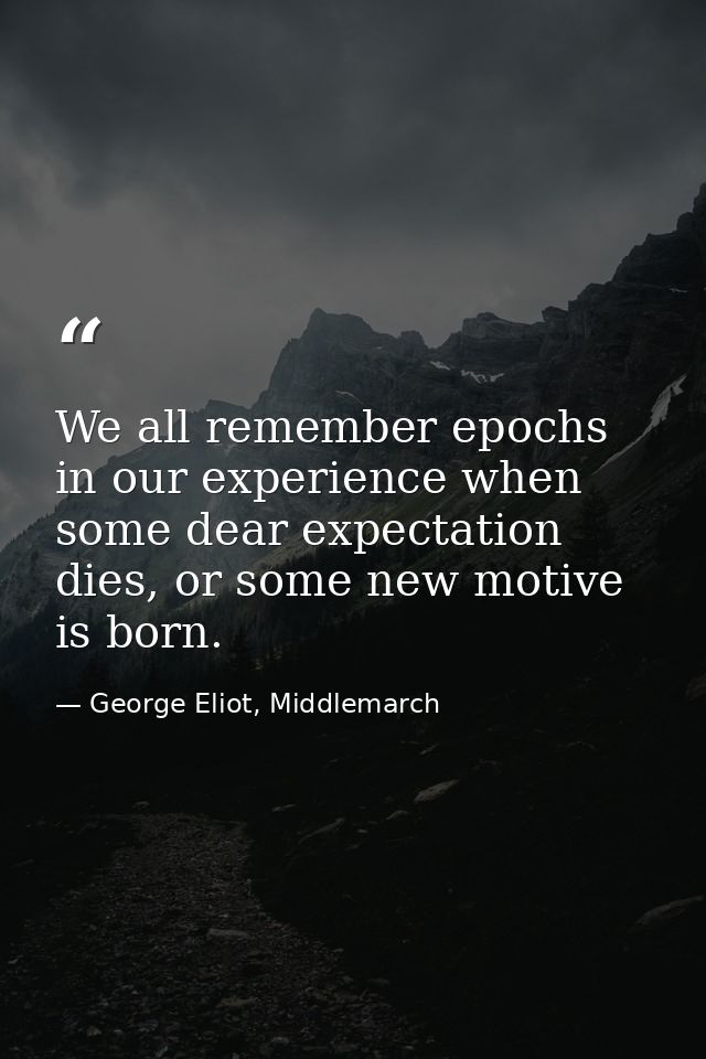 We all remember epochs in our experience when some dear expectation dies, or some new motive is born. — George Eliot, Middlemarch