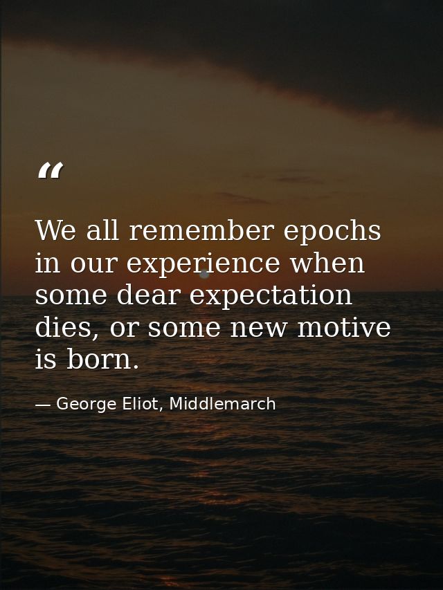 We all remember epochs in our experience when some dear expectation dies, or some new motive is born. — George Eliot, Middlemarch