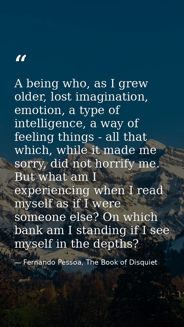 A being who, as I grew older, lost imagination, emotion, a type of intelligence, a way of feeling things - all that whic — Fernando Pessoa, The Book of Disquiet