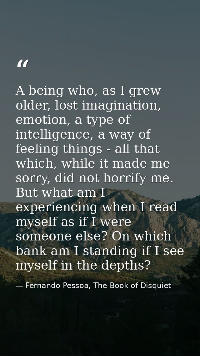 A being who, as I grew older, lost imagination, emotion, a type of intelligence, a way of feeling things - all that whic — Fernando Pessoa, The Book of Disquiet