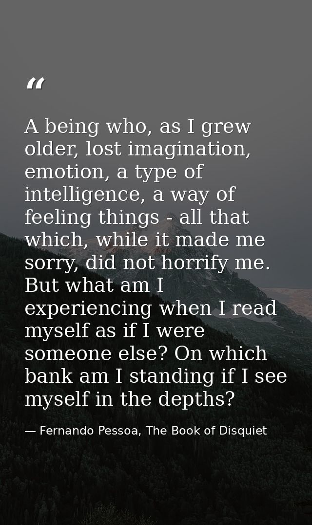 A being who, as I grew older, lost imagination, emotion, a type of intelligence, a way of feeling things - all that whic — Fernando Pessoa, The Book of Disquiet
