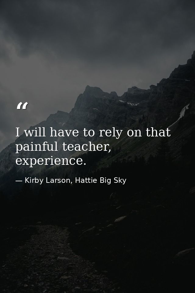 I will have to rely on that painful teacher, experience. — Kirby Larson, Hattie Big Sky