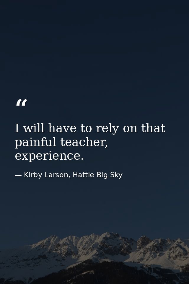 I will have to rely on that painful teacher, experience. — Kirby Larson, Hattie Big Sky