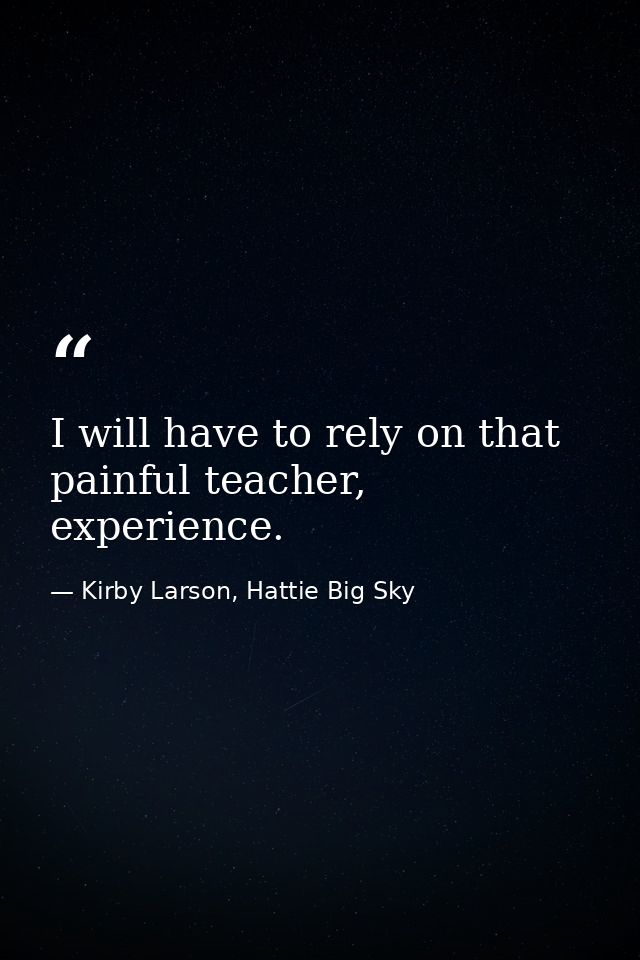 I will have to rely on that painful teacher, experience. — Kirby Larson, Hattie Big Sky