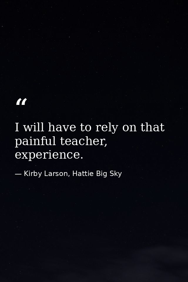 I will have to rely on that painful teacher, experience. — Kirby Larson, Hattie Big Sky