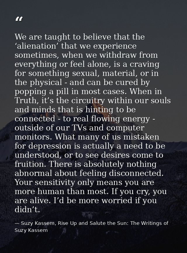 We are taught to believe that the ‘alienation’ that we experience sometimes, when we withdraw from everything or feel al — Suzy Kassem, Rise Up and Salute the Sun: The Writings of Suzy Kassem