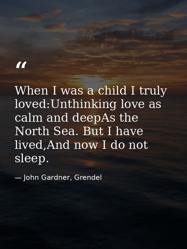 When I was a child I truly loved:Unthinking love as calm and deepAs the North Sea. But I have lived,And now I do not sle — John Gardner, Grendel