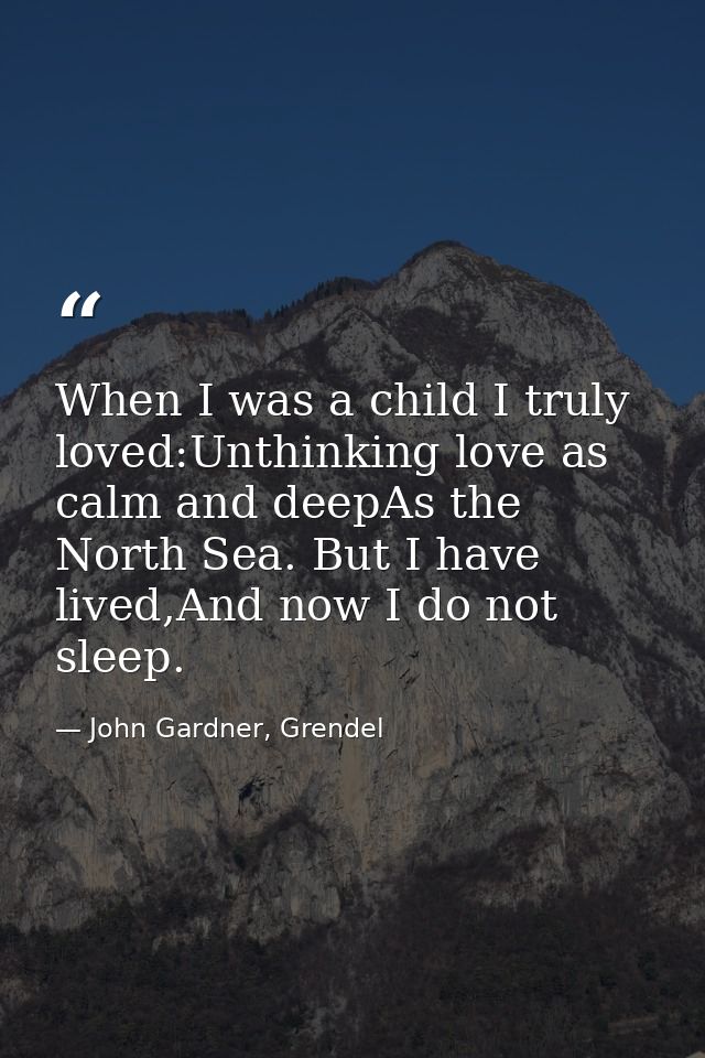 When I was a child I truly loved:Unthinking love as calm and deepAs the North Sea. But I have lived,And now I do not sle — John Gardner, Grendel