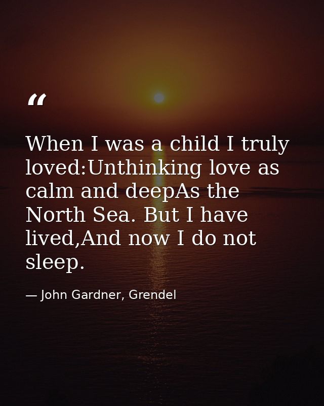When I was a child I truly loved:Unthinking love as calm and deepAs the North Sea. But I have lived,And now I do not sle — John Gardner, Grendel