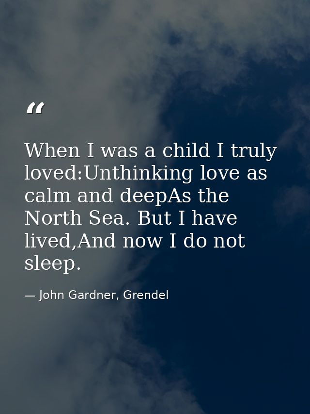 When I was a child I truly loved:Unthinking love as calm and deepAs the North Sea. But I have lived,And now I do not sle — John Gardner, Grendel