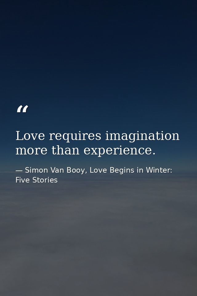Love requires imagination more than experience. — Simon Van Booy, Love Begins in Winter: Five Stories