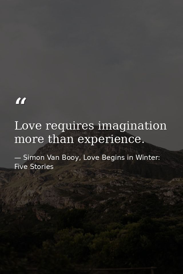 Love requires imagination more than experience. — Simon Van Booy, Love Begins in Winter: Five Stories
