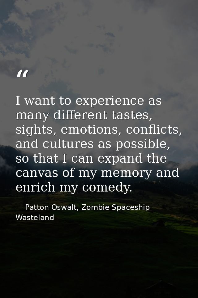 I want to experience as many different tastes, sights, emotions, conflicts, and cultures as possible, so that I can expa — Patton Oswalt, Zombie Spaceship Wasteland