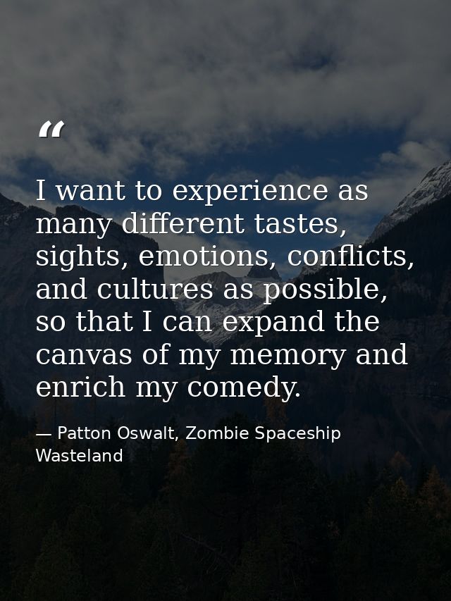 I want to experience as many different tastes, sights, emotions, conflicts, and cultures as possible, so that I can expa — Patton Oswalt, Zombie Spaceship Wasteland