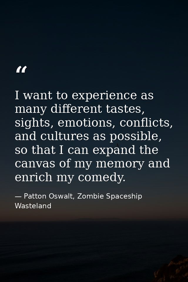 I want to experience as many different tastes, sights, emotions, conflicts, and cultures as possible, so that I can expa — Patton Oswalt, Zombie Spaceship Wasteland